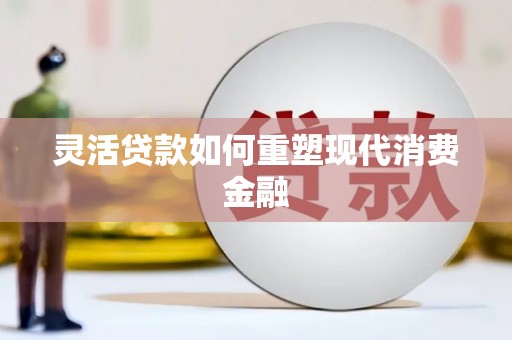 莎车灵活贷款如何重塑现代消费金融