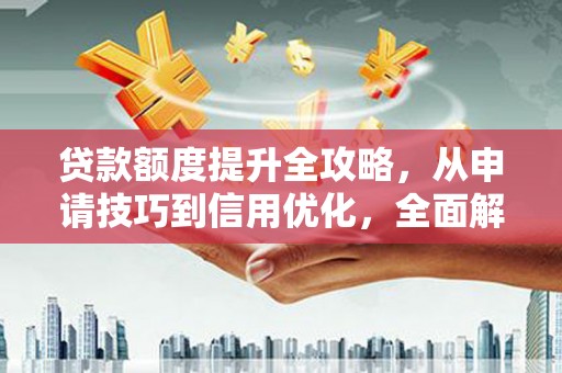莎车贷款额度提升全攻略，从申请技巧到信用优化，全面解析