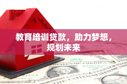莎车教育培训贷款，助力梦想，规划未来