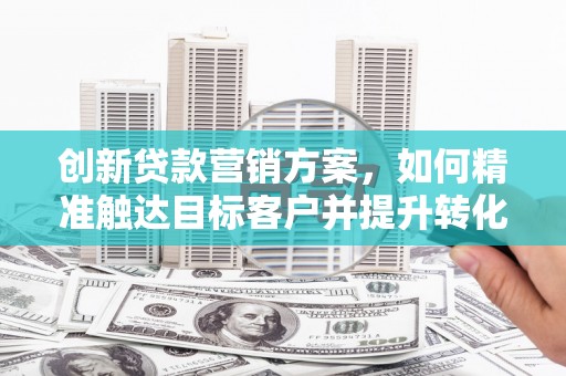 莎车创新贷款营销方案，如何精准触达目标客户并提升转化率