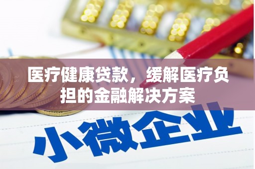 莎车医疗健康贷款，缓解医疗负担的金融解决方案