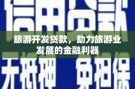 莎车旅游开发贷款，助力旅游业发展的金融利器