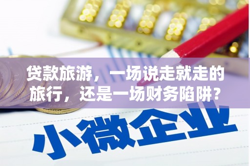 莎车贷款旅游，一场说走就走的旅行，还是一场财务陷阱？