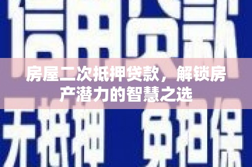 莎车房屋二次抵押贷款，解锁房产潜力的智慧之选