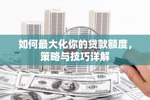 莎车如何最大化你的贷款额度，策略与技巧详解
