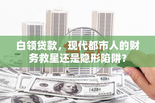 莎车白领贷款，现代都市人的财务救星还是隐形陷阱？