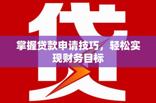 莎车掌握贷款申请技巧，轻松实现财务目标
