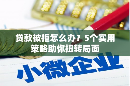 莎车贷款被拒怎么办？5个实用策略助你扭转局面
