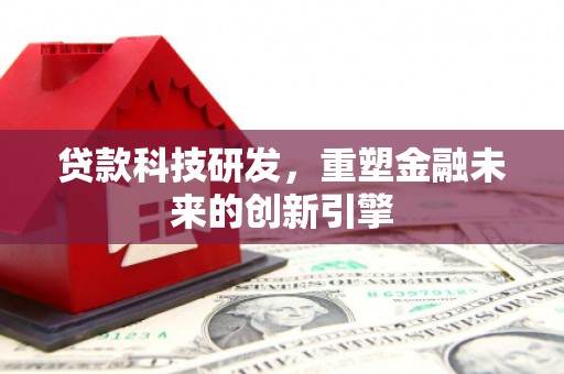 莎车贷款科技研发，重塑金融未来的创新引擎
