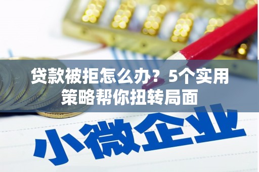莎车贷款被拒怎么办？5个实用策略帮你扭转局面