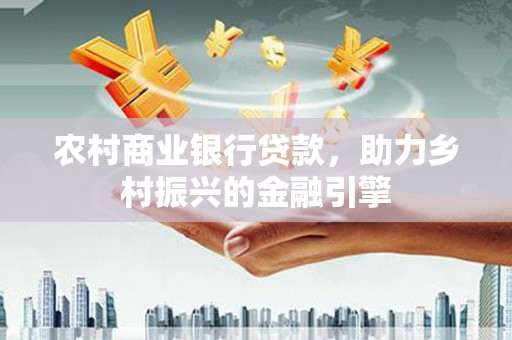 莎车农村商业银行贷款，助力乡村振兴的金融引擎