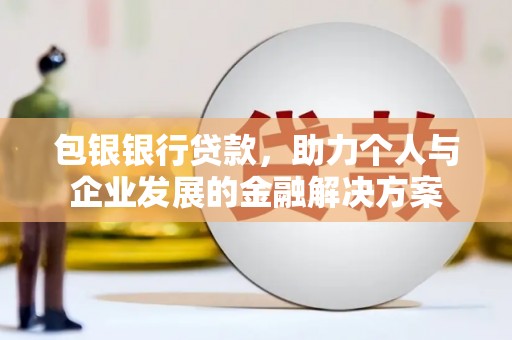莎车包银银行贷款，助力个人与企业发展的金融解决方案