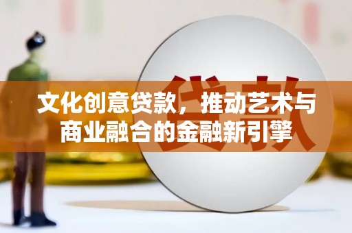 莎车文化创意贷款，推动艺术与商业融合的金融新引擎