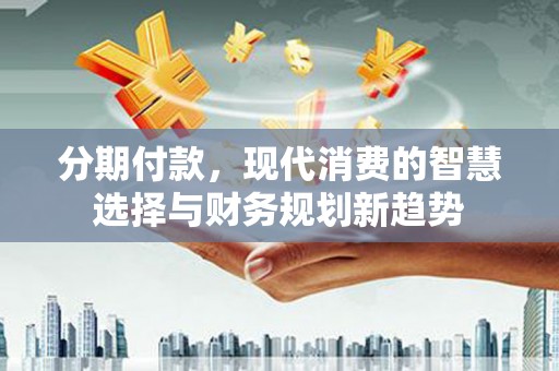 莎车分期付款，现代消费的智慧选择与财务规划新趋势