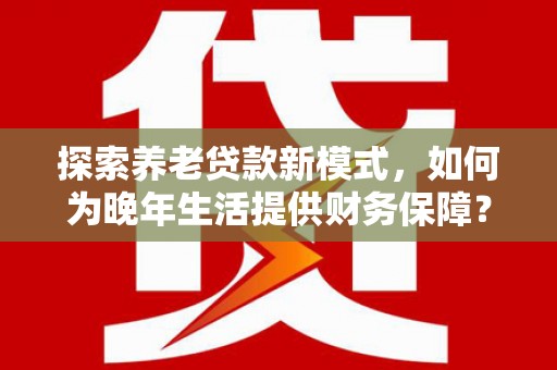 莎车探索养老贷款新模式，如何为晚年生活提供财务保障？