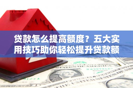 莎车贷款怎么提高额度？五大实用技巧助你轻松提升贷款额度