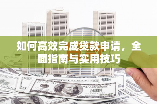 莎车如何高效完成贷款申请，全面指南与实用技巧
