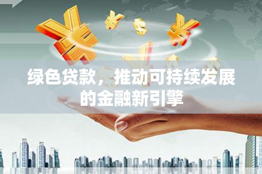 莎车绿色贷款，推动可持续发展的金融新引擎