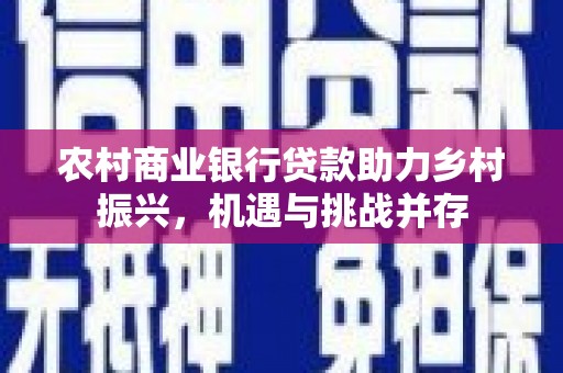 莎车农村商业银行贷款助力乡村振兴，机遇与挑战并存