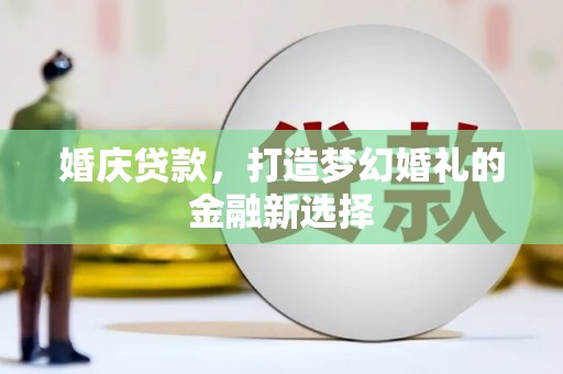 莎车婚庆贷款，打造梦幻婚礼的金融新选择