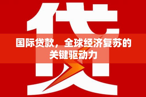 莎车国际贷款，全球经济复苏的关键驱动力