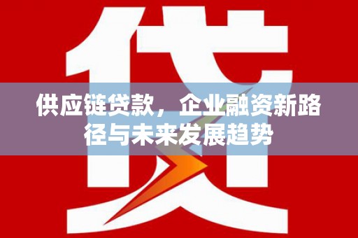 莎车供应链贷款，企业融资新路径与未来发展趋势