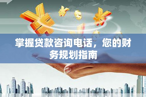 莎车掌握贷款咨询电话，您的财务规划指南