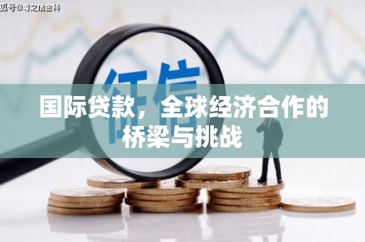 莎车国际贷款，全球经济合作的桥梁与挑战