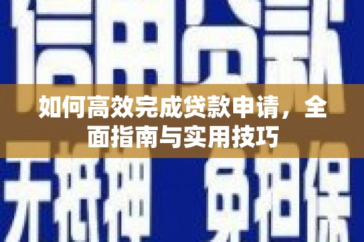 莎车如何高效完成贷款申请，全面指南与实用技巧