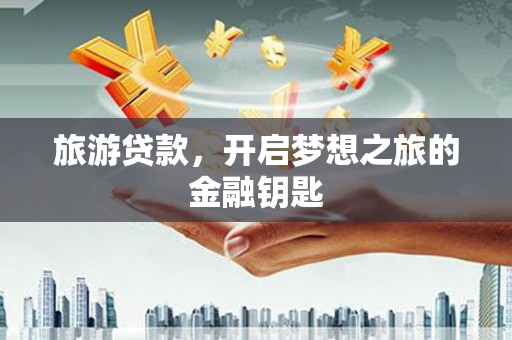 莎车旅游贷款，开启梦想之旅的金融钥匙