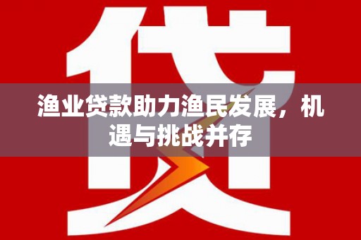 莎车渔业贷款助力渔民发展，机遇与挑战并存