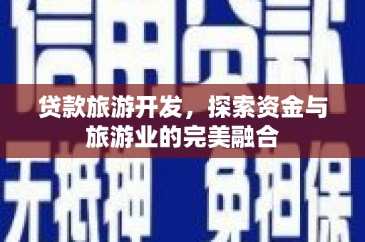 莎车贷款旅游开发，探索资金与旅游业的完美融合