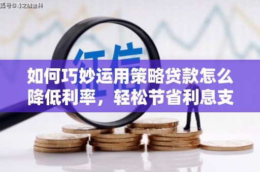 莎车如何巧妙运用策略贷款怎么降低利率，轻松节省利息支出