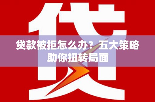 莎车贷款被拒怎么办？五大策略助你扭转局面