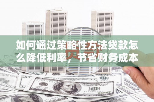 莎车如何通过策略性方法贷款怎么降低利率，节省财务成本