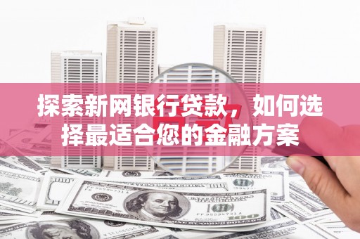 莎车探索新网银行贷款，如何选择最适合您的金融方案