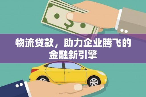 莎车物流贷款，助力企业腾飞的金融新引擎