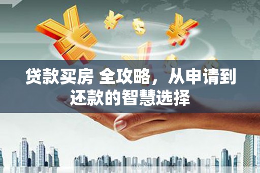 莎车贷款买房 全攻略，从申请到还款的智慧选择