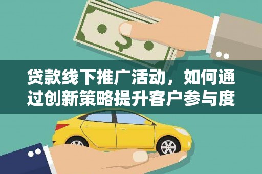 莎车贷款线下推广活动，如何通过创新策略提升客户参与度