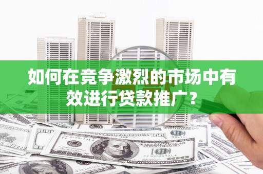 莎车如何在竞争激烈的市场中有效进行贷款推广？