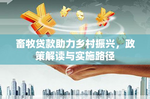 莎车畜牧贷款助力乡村振兴，政策解读与实施路径