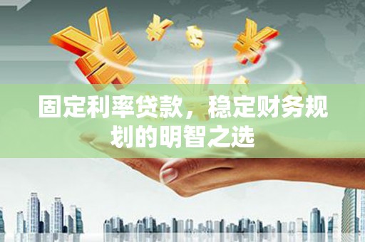 莎车固定利率贷款，稳定财务规划的明智之选