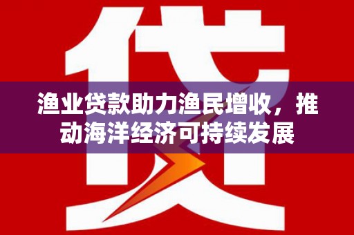 莎车渔业贷款助力渔民增收，推动海洋经济可持续发展