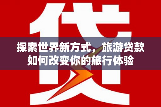 莎车探索世界新方式，旅游贷款如何改变你的旅行体验