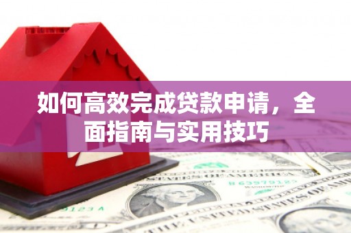 莎车如何高效完成贷款申请，全面指南与实用技巧