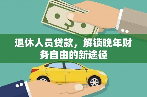 莎车退休人员贷款，解锁晚年财务自由的新途径