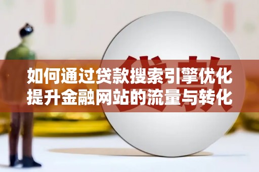 莎车如何通过贷款搜索引擎优化提升金融网站的流量与转化率