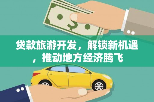 莎车贷款旅游开发，解锁新机遇，推动地方经济腾飞