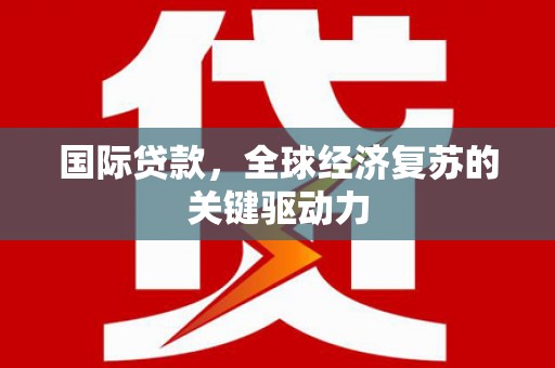 莎车国际贷款，全球经济复苏的关键驱动力