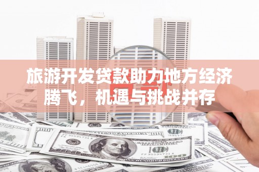 莎车旅游开发贷款助力地方经济腾飞，机遇与挑战并存